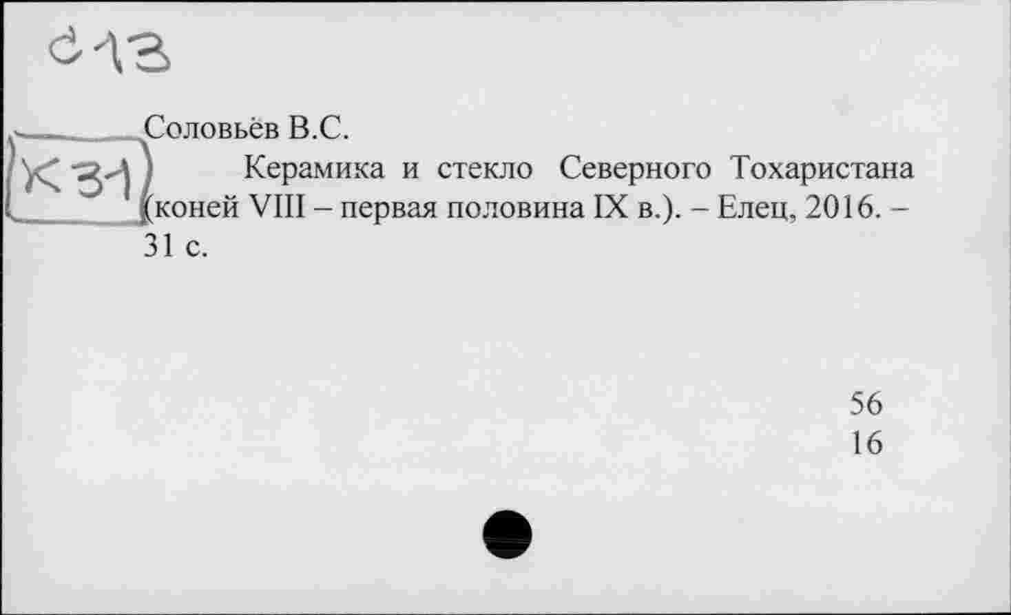 ﻿
Соловьёв В.С.
Керамика и стекло Северного Тохаристана коней VIII - первая половина IX в.). - Елец, 2016. -31 с.
56
16